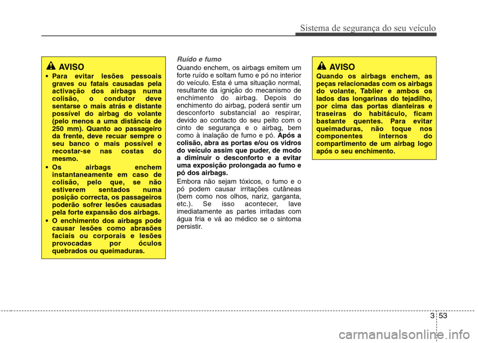 Hyundai Santa Fe 2013  Manual do proprietário (in Portuguese) 353
Sistema de segurança do seu veículo
Ruído e fumo
Quando enchem, os airbags emitem um 
forte ruído e soltam fumo e pó no interior
do veículo. Esta é uma situação normal,resultante da igni