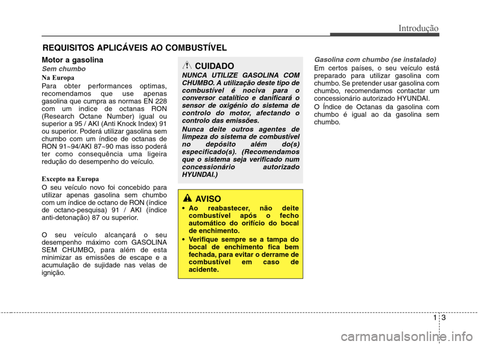 Hyundai Santa Fe 2013  Manual do proprietário (in Portuguese) 13
Introdução
Motor a gasolina
Sem chumbo
Na Europa 
Para obter performances optimas, recomendamos que use apenas
gasolina que cumpra as normas EN 228
com um indice de octanas RON(Research Octane Nu