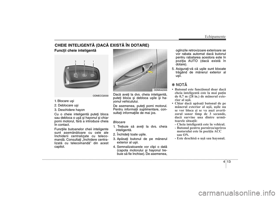 Hyundai Santa Fe 2013 Manualul de utilizare (in Romanian) 413
Echipamente
Funcþii cheie inteligentã1. Blocare uºi
2. Deblocare uºi
3. Deschidere hayon
Cu o cheie inteligentã puteþi bloca
sau debloca o uºã ºi hayonul ºi chiar
porni motorul, fãrã a Hyundai Santa Fe 2013 Manualul de utilizare (in Romanian) 413
Echipamente
Funcþii cheie inteligentã1. Blocare uºi
2. Deblocare uºi
3. Deschidere hayon
Cu o cheie inteligentã puteþi bloca
sau debloca o uºã ºi hayonul ºi chiar
porni motorul, fãrã a