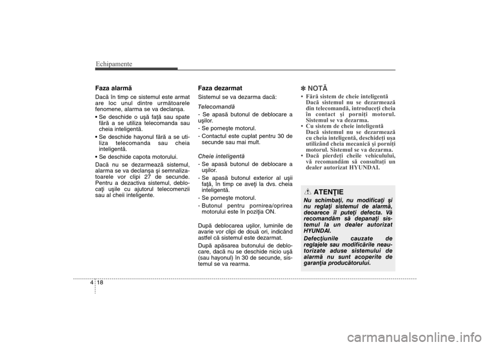 Hyundai Santa Fe 2013  Manualul de utilizare (in Romanian) Echipamente18
4Faza alarmãDacã în timp ce sistemul este armat
are loc unul dintre urmãtoarele
fenomene, alarma se va declanºa.

fãrã a se utiliza telecomanda sau
cheia inteligentã.
 liza telec