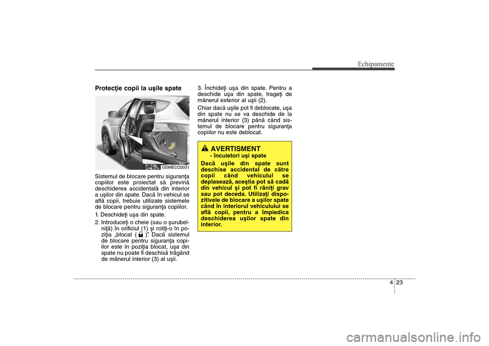 Hyundai Santa Fe 2013  Manualul de utilizare (in Romanian) 423
Echipamente
Protecþie copii la uºile spateSistemul de blocare pentru siguranþa
copiilor este proiectat sã previnã
deschiderea accidentalã din interior
a uºilor din spate. Dacã în vehicul 