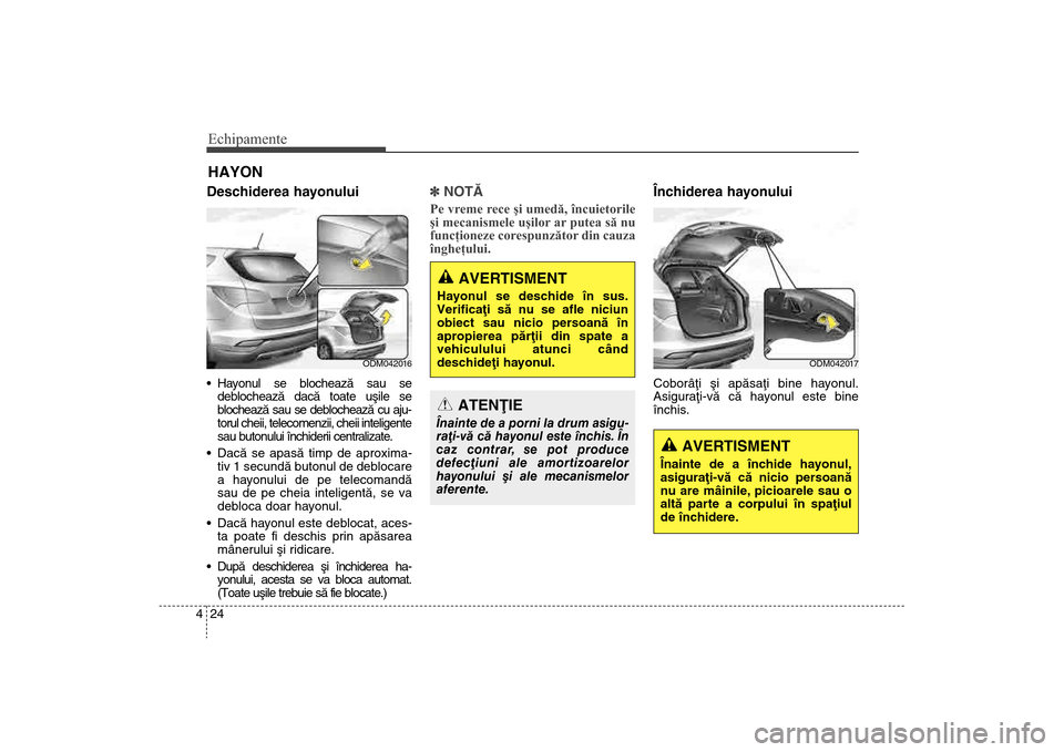 Hyundai Santa Fe 2013  Manualul de utilizare (in Romanian) Echipamente24
4Deschiderea hayonului Hayonul se blocheazã sau se
deblocheazã dacã toate uºile se
blocheazã sau se deblocheazã cu aju-
torul cheii, telecomenzii, cheii inteligente
sau butonului 