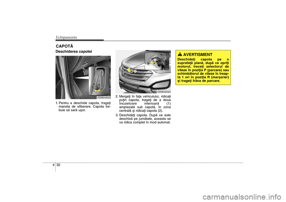 Hyundai Santa Fe 2013  Manualul de utilizare (in Romanian) Echipamente32
4Deschiderea capotei 1. Pentru a deschide capota, trageþi
maneta de eliberare. Capota tre-
buie sã sarã uºor. 2. Mergeþi în faþa vehiculului, ridicaþi
puþin capota, trageþi de 