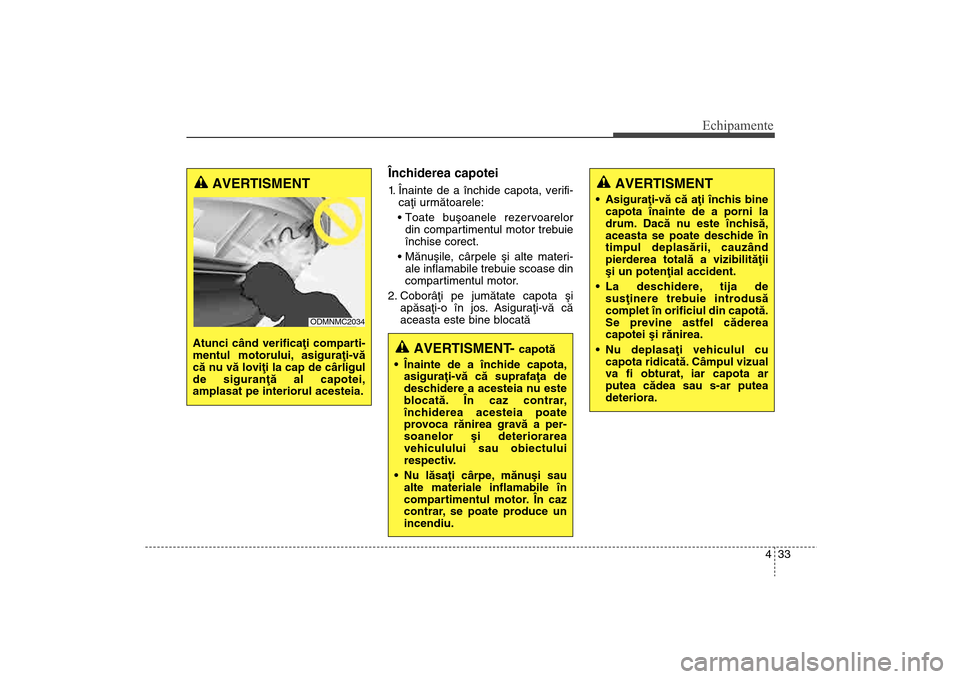 Hyundai Santa Fe 2013  Manualul de utilizare (in Romanian) 433
Echipamente
Închiderea capotei1. Înainte de a închide capota, verifi-caþi urmãtoarele:
 din compartimentul motor trebuie
închise corect. 
 ale inflamabile trebuie scoase din
compartimentul m