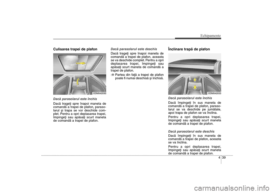 Hyundai Santa Fe 2013  Manualul de utilizare (in Romanian) 439
Echipamente
Culisarea trapei de plafon Dacã parasolarul este închis
Dacã trageþi spre înapoi maneta de
comandã a trapei de plafon, paraso-
larul ºi trapa se vor deschide com-
plet. Pentru a