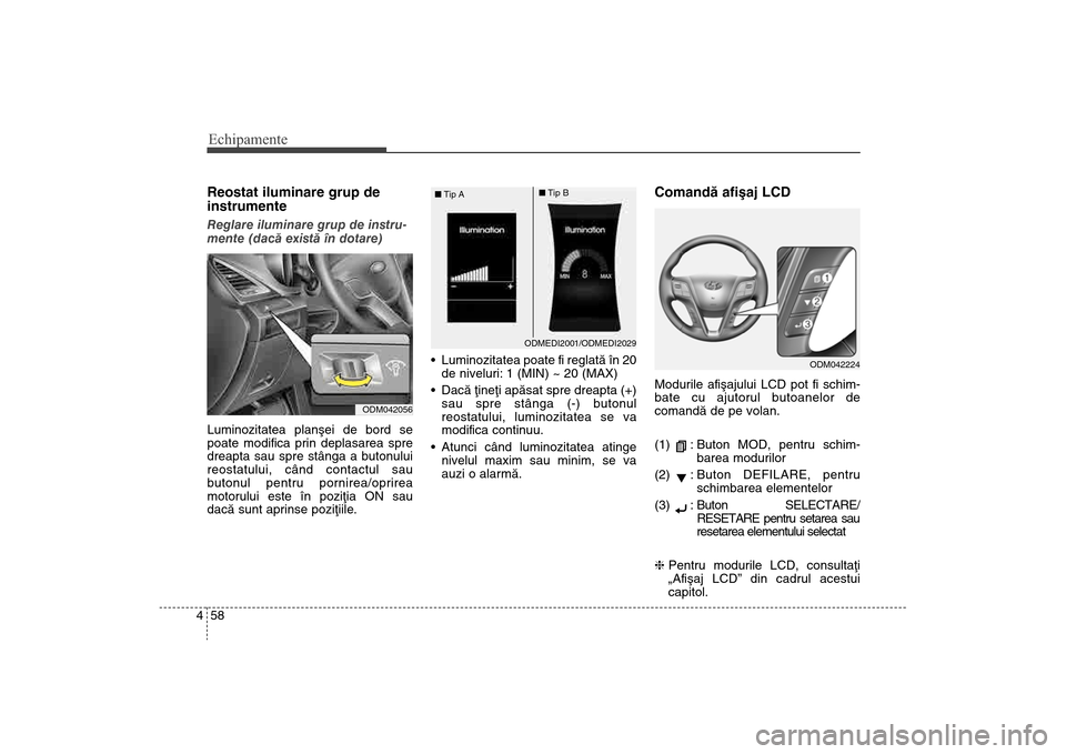 Hyundai Santa Fe 2013  Manualul de utilizare (in Romanian) Echipamente58
4Reostat iluminare grup de
instrumenteReglare iluminare grup de instru-
mente (dacã existã în dotare)
Luminozitatea planºei de bord se
poate modif
ica prin deplasarea spre
dreapta sa
