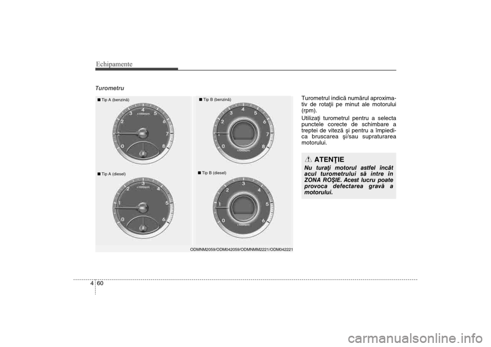 Hyundai Santa Fe 2013  Manualul de utilizare (in Romanian) Echipamente60
4Turometru
ODMNM2059/ODM042059/ODMNMM2221/ODM042221
n Tip A (benzinã)
nTip B (benzinã)
nTip A (diesel)
nTip B (diesel)
ATENÞIE
Nu turaþi motorul astfel încât
acul turometrului sã 
