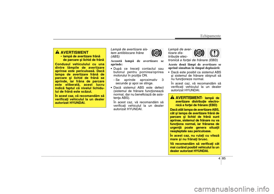 Hyundai Santa Fe 2013  Manualul de utilizare (in Romanian) 485
Echipamente
Lampã de avertizare sis-
tem antiblocare frâne
(ABS)
Această lampă de avertizare se
aprinde:
Dupã ce treceþi contactul sau
butonul pentru pornirea/oprirea
motorului în poziþia 
