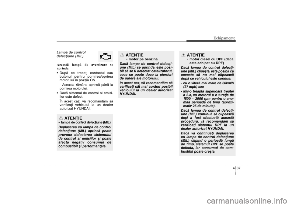 Hyundai Santa Fe 2013  Manualul de utilizare (in Romanian) 487
Echipamente
Lampã de control
defecþiune (MIL)
Această lampă de avertizare se
aprinde:
Dupã ce treceþi contactul sau
butonul pentru pornirea/oprirea
motorului în poziþia ON.
- Aceasta rãm