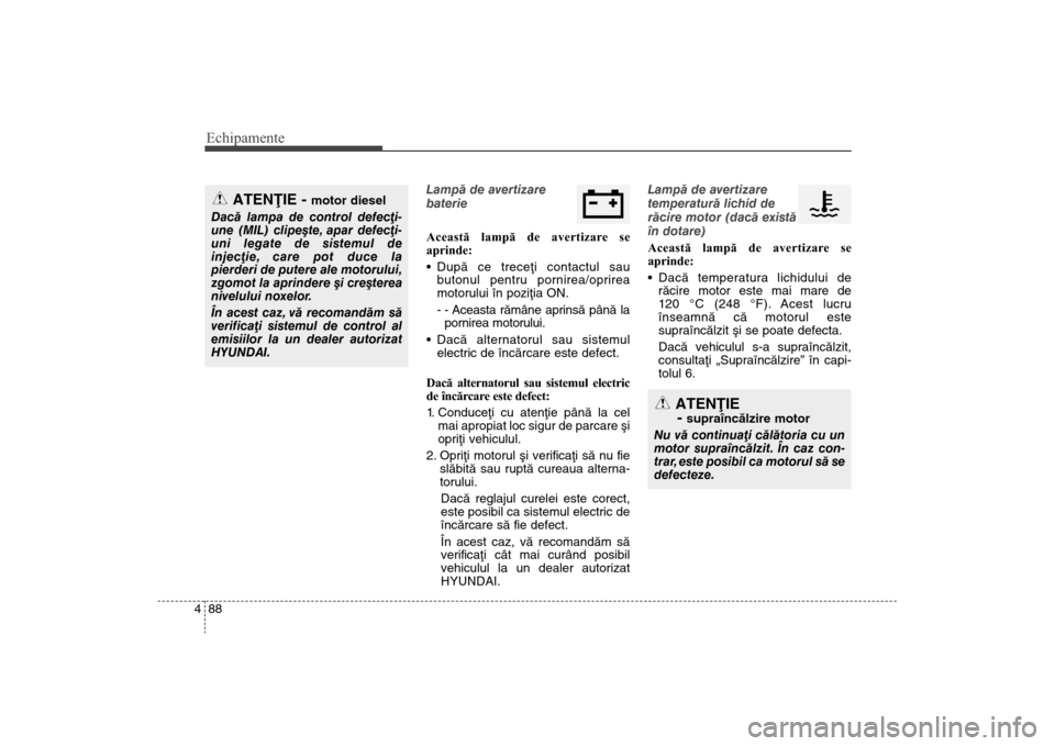 Hyundai Santa Fe 2013  Manualul de utilizare (in Romanian) Echipamente88
4
Lampã de avertizare
baterie
Această lampă de avertizare se
aprinde:

Dupã ce treceþi contactul sau
butonul pentru pornirea/oprirea
motorului în poziþia ON.
- - Aceasta rãmâne 