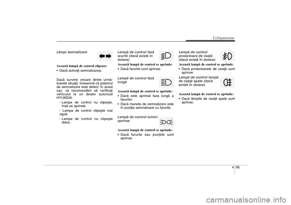 Hyundai Santa Fe 2013  Manualul de utilizare (in Romanian) 495
Echipamente
Lãmpi semnalizare
Această lampă de control clipeşte:
Dacã activaþi semnalizarea.
Dacã survine oricare dintre urmã-
toarele situaþii, înseamnã cã sistemul
de semnalizare est