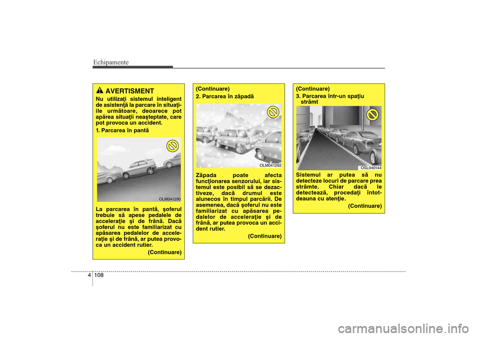 Hyundai Santa Fe 2013  Manualul de utilizare (in Romanian) Echipamente108
4
AVERTISMENT
Nu utilizaþi sistemul inteligent
de asistenþã la parcare în situaþi-
ile urmãtoare, deoarece pot
apãrea situaþii neaºteptate, care
pot provoca un accident.
1. Par