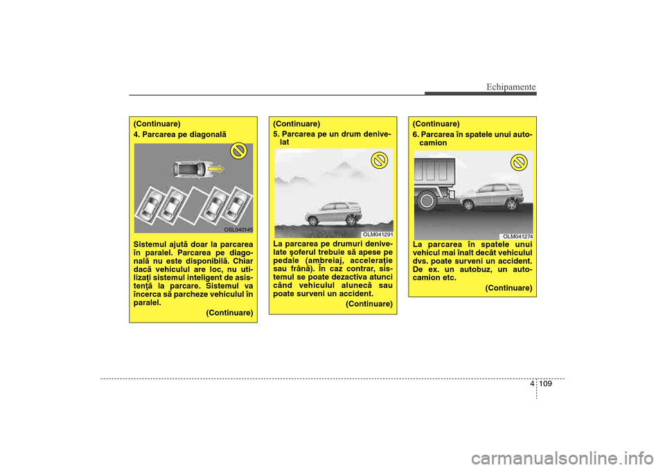Hyundai Santa Fe 2013  Manualul de utilizare (in Romanian) 4 109
Echipamente
(Continuare)
4. Parcarea pe diagonalã 
Sistemul ajutã doar la parcarea
în paralel. Parcarea pe diago-
nalã nu este disponibilã. Chiar
dacã vehiculul are loc, nu uti-
lizaþi si