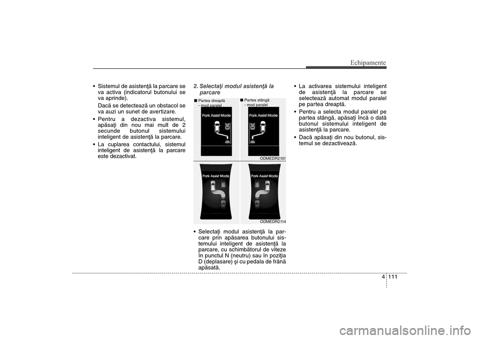 Hyundai Santa Fe 2013  Manualul de utilizare (in Romanian) 4 111
Echipamente
 Sistemul de asistenþã la parcare seva activa (indicatorul butonului se
va aprinde).
Dacã se detecteazã un obstacol se
va auzi un sunet de avertizare. 
 Pentru a dezactiva sistem