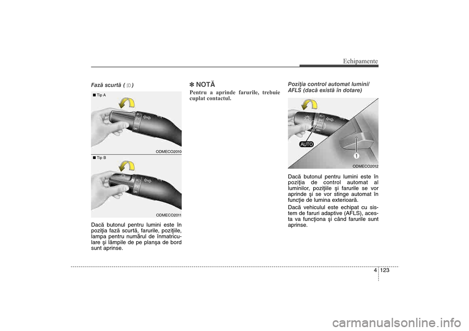 Hyundai Santa Fe 2013  Manualul de utilizare (in Romanian) 4 123
Echipamente
Fazã scurtã ( )
Dacã butonul pentru lumini este în
poziþia fazã scurtã, farurile, poziþiile,
lampa pentru numărul de înmatricu-
lare ºi lãmpile de pe planºa de bord
sunt