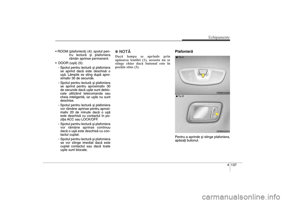 Hyundai Santa Fe 2013  Manualul de utilizare (in Romanian) 4 137
Echipamente
tru lecturã ºi plafoniera
rãmân aprinse permanent.
 DOOR (uºã) (5): - Spotul pentru lecturã ºi plafonierase aprind dacã este deschisã o
uºã. Lãmpile se sting dupã apro-