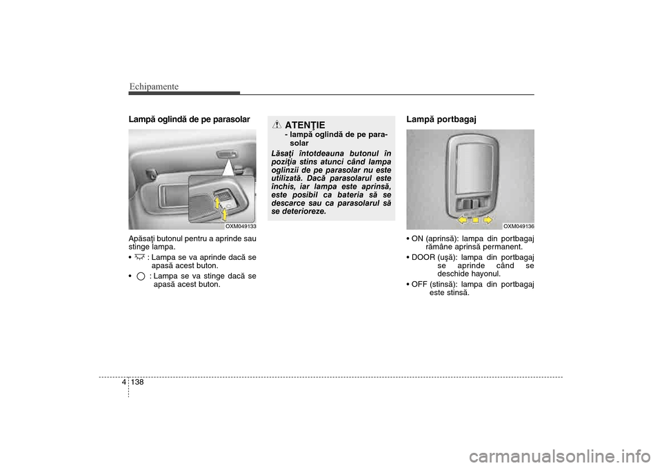 Hyundai Santa Fe 2013  Manualul de utilizare (in Romanian) Echipamente138
4Lampã oglindã de pe parasolarApãsaþi butonul pentru a aprinde sau
stinge lampa.
 : Lampa se va aprinde dacã se
apasã acest buton.
 : Lampa se va stinge dacã se apasã acest buto
