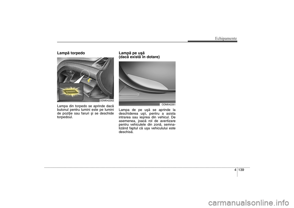 Hyundai Santa Fe 2013  Manualul de utilizare (in Romanian) 4 139
Echipamente
Lampã torpedo  Lampa din torpedo se aprinde dacã
butonul pentru lumini este pe lumini
de poziþie sau faruri ºi se deschide
torpedoul.
Lampã pe uºã 
(dacã existã în dotare)L