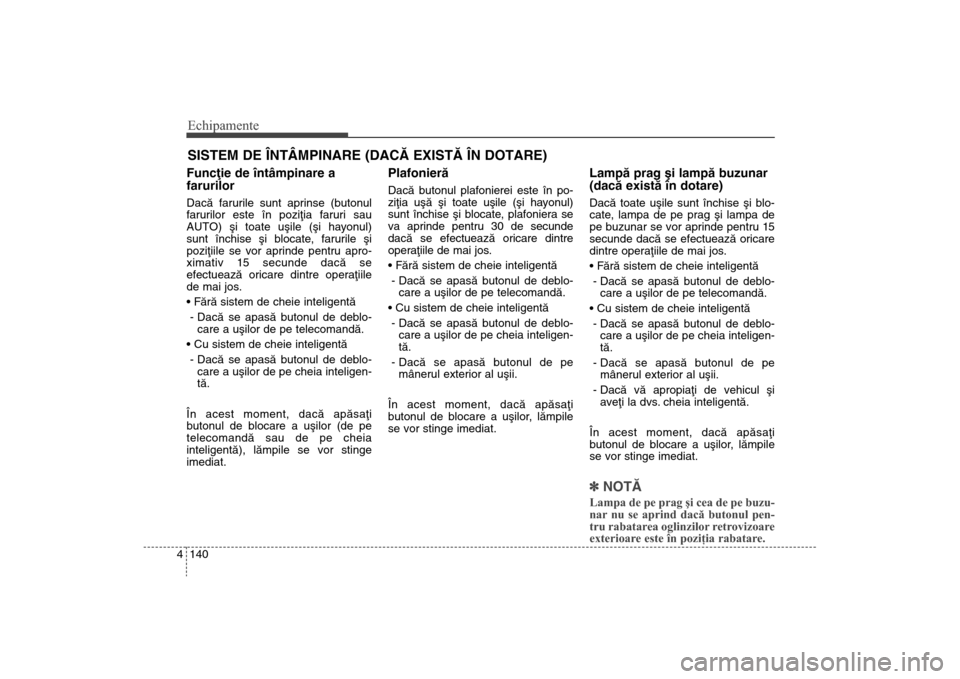 Hyundai Santa Fe 2013  Manualul de utilizare (in Romanian) Echipamente140
4Funcþie de întâmpinare a
farurilorDacã farurile sunt aprinse (butonul
farurilor este în poziþia faruri sau
AUTO) ºi toate uºile (ºi hayonul)
sunt închise ºi blocate, faruril