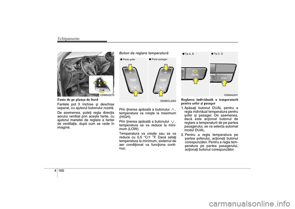 Hyundai Santa Fe 2013  Manualul de utilizare (in Romanian) Echipamente160
4Fante de pe planşa de bord
Fantele pot fi închise ºi deschise
separat, cu ajutorul butonului rozetã.
De asemenea, puteþi regla direcþia
aerului ventilat prin aceste fante, cu
aju