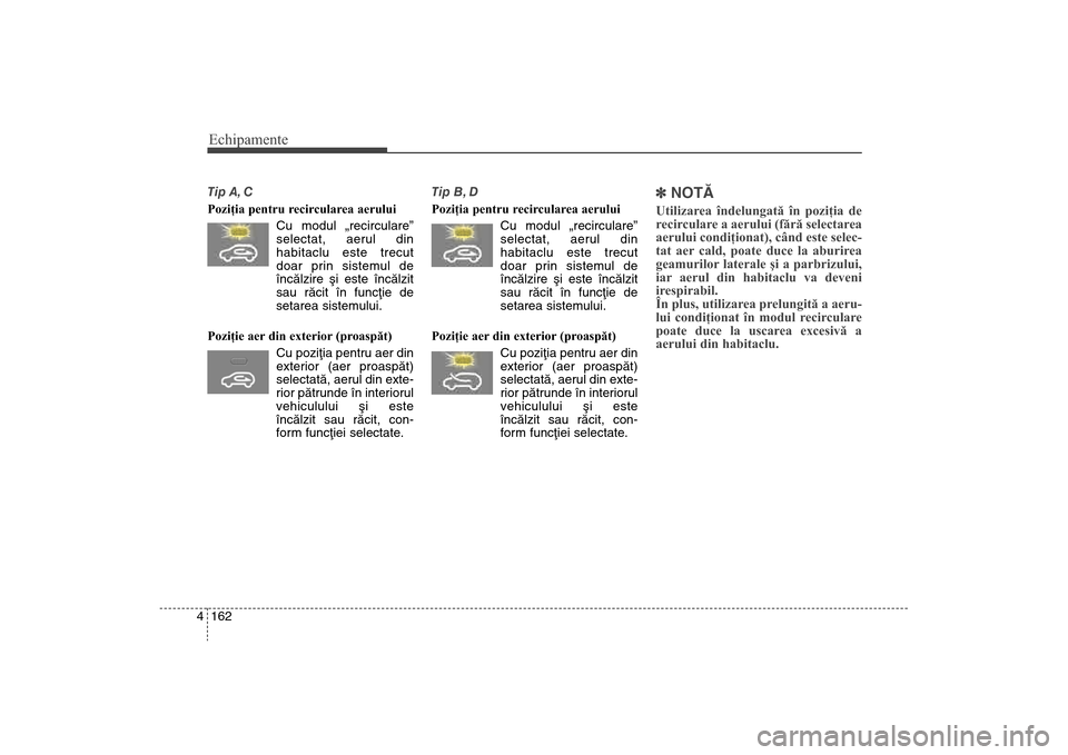 Hyundai Santa Fe 2013  Manualul de utilizare (in Romanian) Echipamente162
4Tip A, C
Poziţia pentru recircularea aerului 
Cu modul „recirculare”
selectat, aerul din
habitaclu este trecut
doar prin sistemul de
încãlzire ºi este încãlzit
sau rãcit în