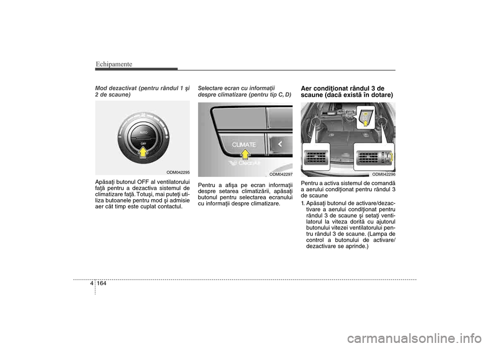 Hyundai Santa Fe 2013  Manualul de utilizare (in Romanian) Echipamente164
4Mod dezactivat (pentru rândul 1 ºi
2 de scaune)
Apãsaþi butonul OFF al ventilatorului
faþã pentru a dezactiva sistemul de
climatizare faþã.
 Totuºi, mai puteþi uti-
liza buto