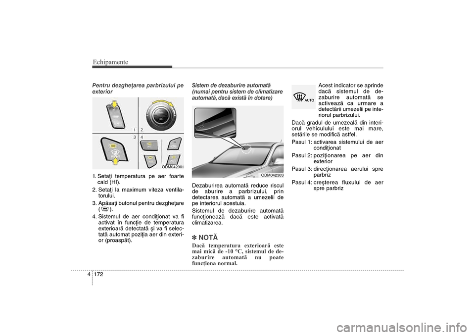 Hyundai Santa Fe 2013  Manualul de utilizare (in Romanian) Echipamente172
4Pentru dezgheþarea parbrizului pe
exterior  
1. Setaþi temperatura pe aer foarte
cald (HI).
2.
 Setaþi la maximum viteza ventila-torului.
3.  Apãsaþi butonul pentru dezgheþare ()