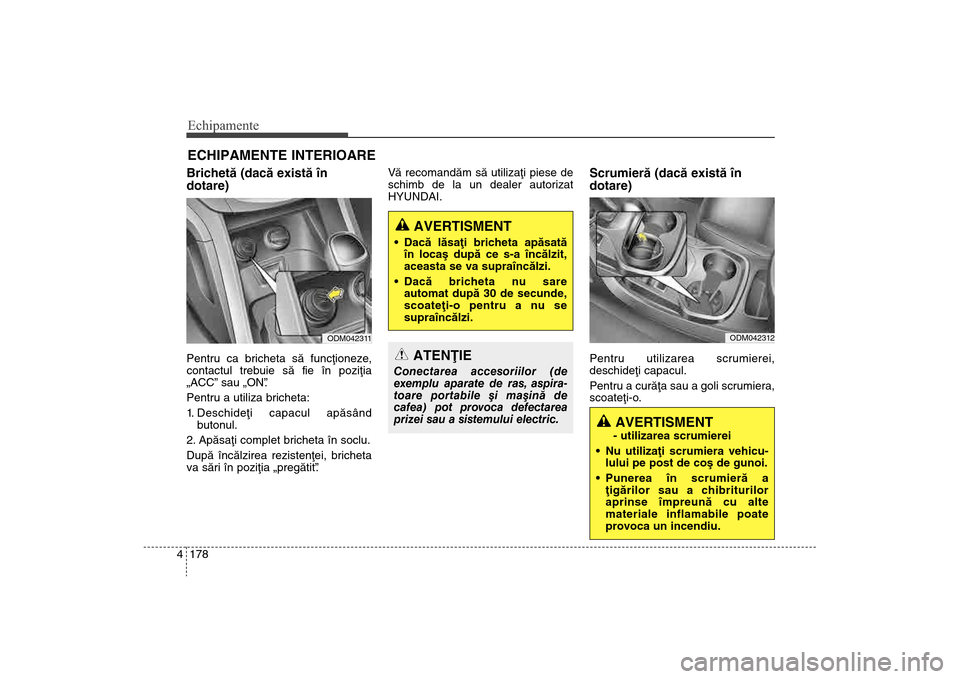 Hyundai Santa Fe 2013  Manualul de utilizare (in Romanian) Echipamente178
4ECHIPAMENTE INTERIOARE Brichetã (dacã existã în
dotare)Pentru ca bricheta sã funcþioneze,
contactul trebuie sã fie în poziþia
„ACC” sau „ON” .
Pentru a utiliza brichet