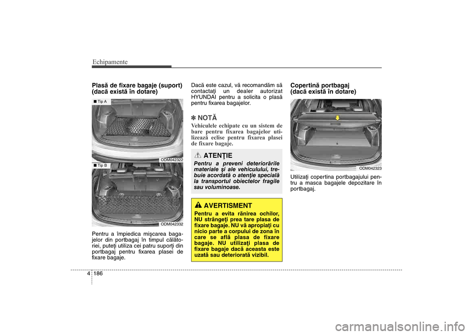 Hyundai Santa Fe 2013  Manualul de utilizare (in Romanian) Echipamente186
4Plasã de fixare bagaje (suport) 
(dacã existã în dotare)Pentru a împiedica miºcarea baga-
jelor din portbagaj în timpul cãlãto-
riei, puteþi utiliza cei patru suporþi din
po
