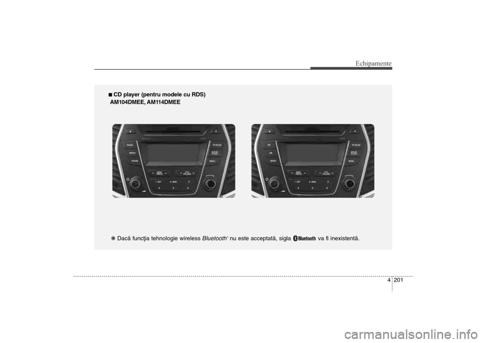 Hyundai Santa Fe 2013  Manualul de utilizare (in Romanian) 4 201
Echipamente
n CD player (pentru modele cu RDS)
AM104DMEE, AM114DMEE
k  Dacã funcþia tehnologie wireless  Bluetooth
®nu este acceptatã, sigla  va fi inexistentã.
DM eng 4c audio:CM (FL).qxd 