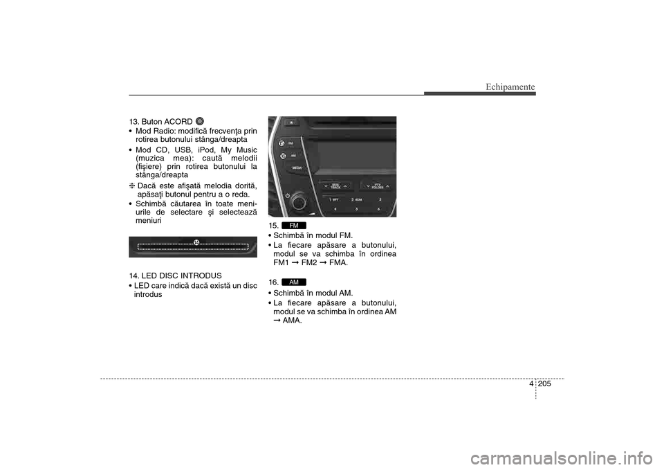 Hyundai Santa Fe 2013  Manualul de utilizare (in Romanian) 4 205
Echipamente
13. Buton ACORD 
 Mod Radio: modificã frecvenþa prinrotirea butonului stânga/dreapta
 Mod CD, USB, iPod, My Music (muzica mea): cautã melodii
(fiºiere) prin rotirea butonului la