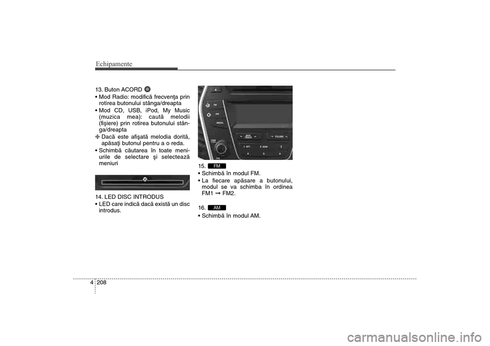 Hyundai Santa Fe 2013  Manualul de utilizare (in Romanian) Echipamente208
413. Buton ACORD 

rotirea butonului stânga/dreapta
 (muzica mea): cautã melodii
(fiºiere) prin rotirea butonului stân-
ga/dreapta
h  Dacã este afiºatã melodia doritã,
apãsaþi