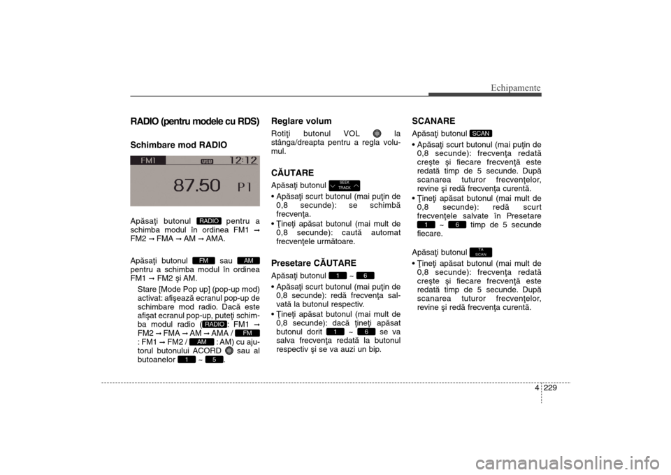 Hyundai Santa Fe 2013  Manualul de utilizare (in Romanian) 4 229
Echipamente
RADIO (pentru modele cu RDS)Schimbare mod RADIOApãsaþi butonul  pentru a
schimba modul în ordinea FM1 
ß
FM2 
ß FMA 
ß AM 
ß AMA.
Apãsaþi butonul  sau
pentru a schimba modul