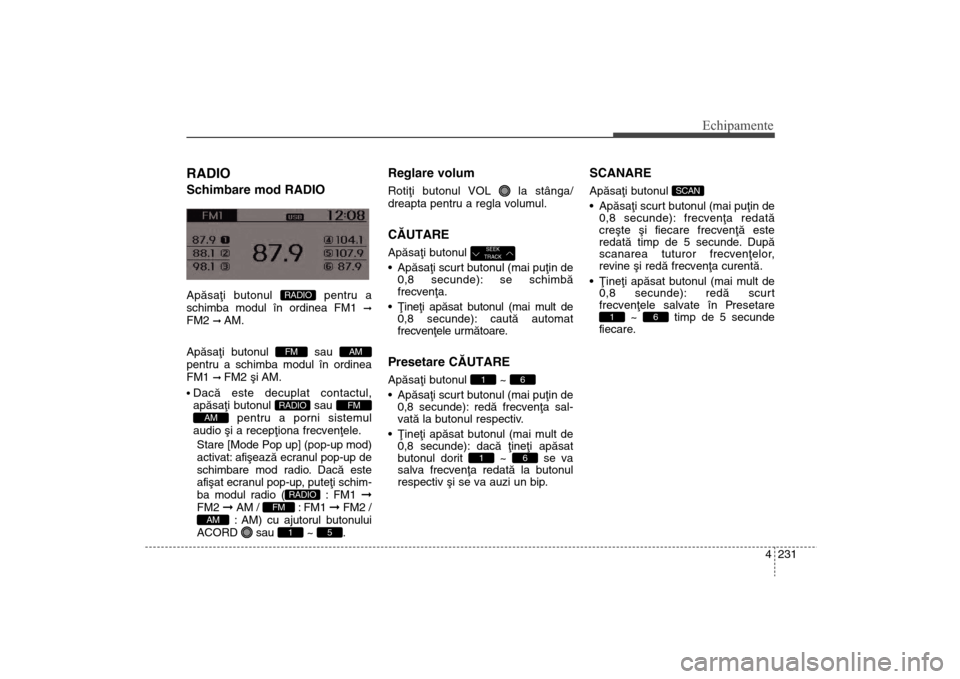 Hyundai Santa Fe 2013  Manualul de utilizare (in Romanian) 4 231
Echipamente
RADIO Schimbare mod RADIOApãsaþi butonul  pentru a
schimba modul în ordinea FM1 
ß
FM2 
ß AM.
Apãsaþi butonul  sau
pentru a schimba modul în ordinea
FM1 ß FM2 ºi AM.
Dacã 