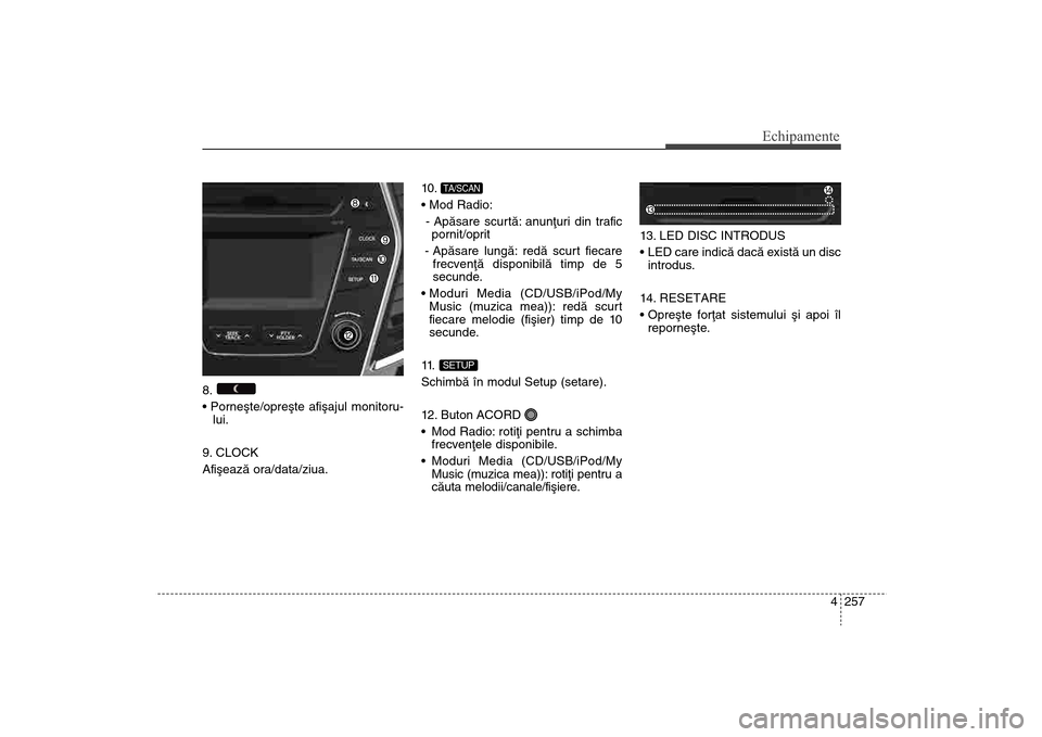 Hyundai Santa Fe 2013  Manualul de utilizare (in Romanian) 4 257
Echipamente
8. 
lui.
9. CLOCK
Afiºeazã ora/data/ziua. 10 . 

- Apãsare scurtã: anunþuri din trafic pornit/oprit
- Apãsare lungã: redã scurt fiecare frecvenþã disponibilã timp de 5
sec
