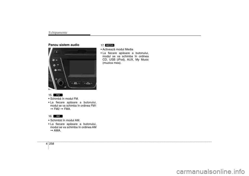 Hyundai Santa Fe 2013  Manualul de utilizare (in Romanian) Echipamente258
4Panou sistem audio 15. 
Schimbã în modul FM.La fiecare apãsare a butonului,
modul se va schimba în ordinea FM1ß 
FM2
ß 
FMA.
16. 


modul se va schimba în ordinea AM
ß AMA. 17.