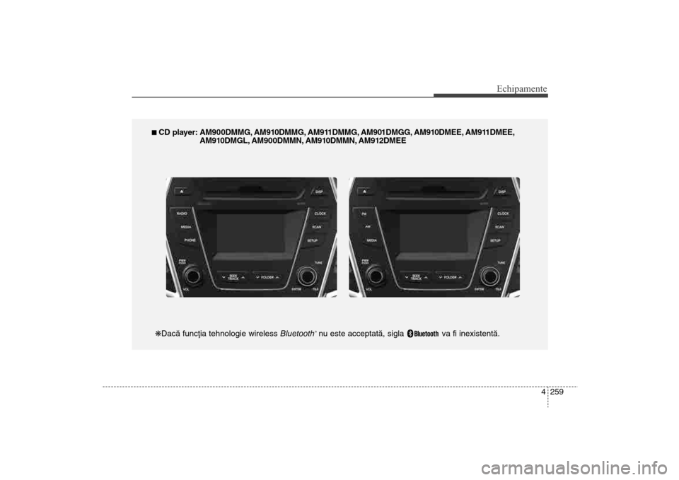 Hyundai Santa Fe 2013  Manualul de utilizare (in Romanian) 4 259
Echipamente
n CD player: AM900DMMG, AM910DMMG, AM911DMMG, AM901DMGG, AM910DMEE, AM911DMEE,AM910DMGL, AM900DMMN, AM910DMMN, AM912DMEE
kDacã funcþia tehnologie wireless  Bluetooth
®nu este acce