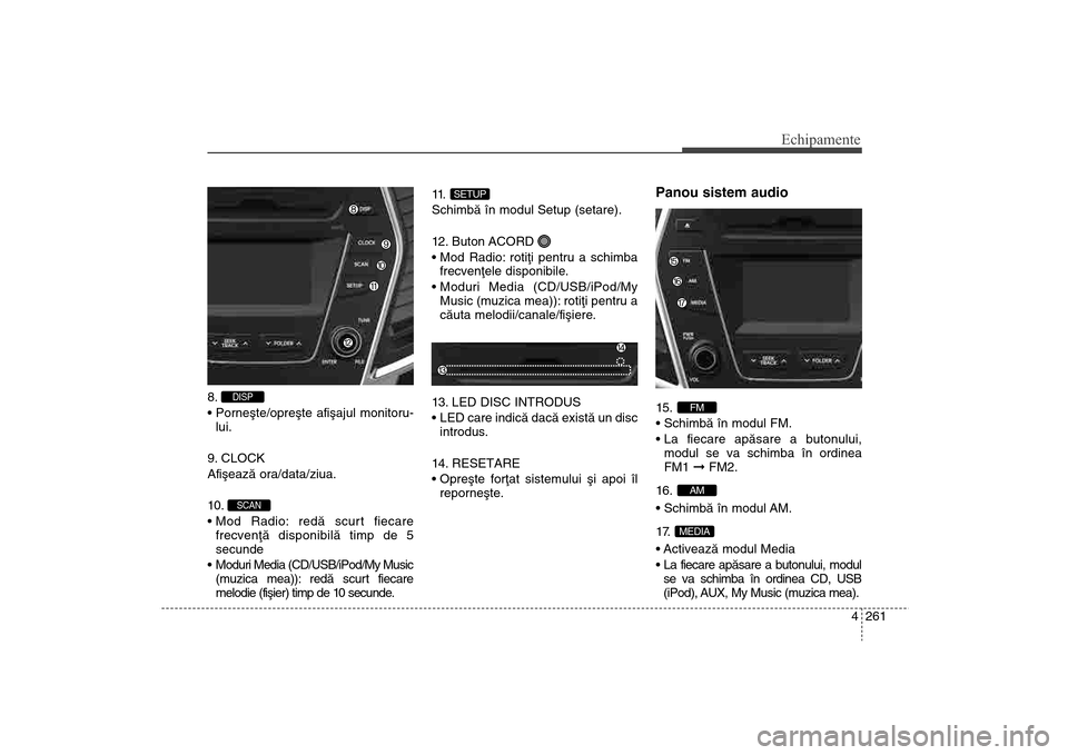 Hyundai Santa Fe 2013  Manualul de utilizare (in Romanian) 4 261
Echipamente
8. 
lui.
9. CLOCK
Afiºeazã ora/data/ziua.
10 . 
 frecvenþã disponibilã timp de 5
secunde
 Moduri Media (CD/USB/iPod/My Music (muzica mea)): redã scurt fiecare
melodie (fiºier)
