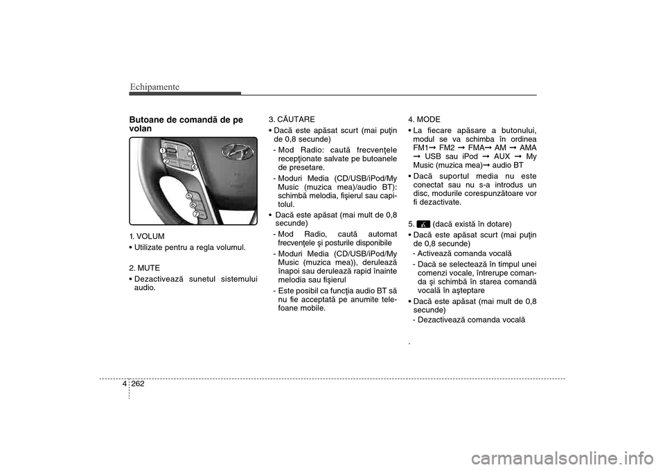 Hyundai Santa Fe 2013  Manualul de utilizare (in Romanian) Echipamente262
4Butoane de comandã de pe
volan1. VOLUM

2. MUTE

audio. 3. CÃUTARE

de 0,8 secunde)
- Mod Radio: cautã frecvenþele recepþionate salvate pe butoanele
de presetare.
- Moduri Media (