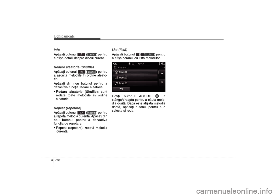 Hyundai Santa Fe 2013  Manualul de utilizare (in Romanian) Echipamente278
4Info
Apãsaþi butonul  (
) pentru
a afiºa detalii despre discul curent.
Redare aleatorie (Shuffle)
Apãsaþi butonul  ( ) pentru
a asculta melodiile în ordine aleato-
rie
 .
Apãsa
