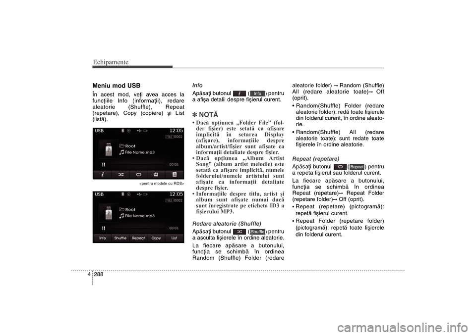 Hyundai Santa Fe 2013  Manualul de utilizare (in Romanian) Echipamente288
4Meniu mod USBÎn acest mod, veþi avea acces la
funcþiile Info (informaþii), redare
aleatorie (Shuffle), Repeat
(repetare), Copy (copiere) ºi List
(listã).
<pentru modele cu RDS>
I