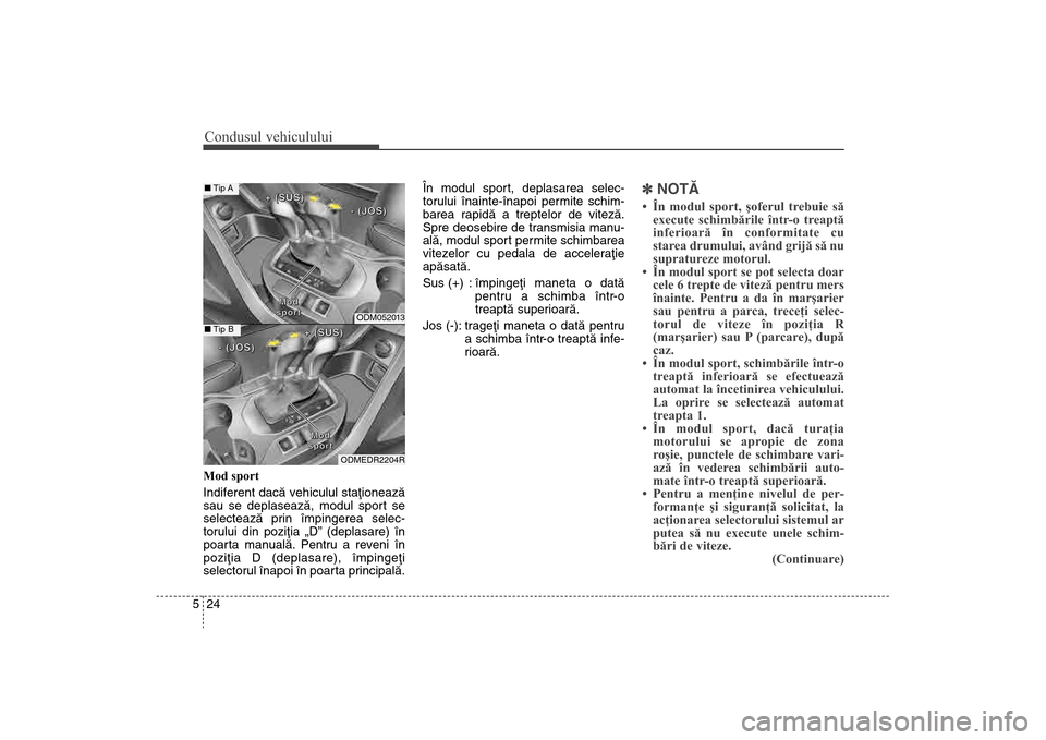 Hyundai Santa Fe 2013  Manualul de utilizare (in Romanian) Condusul vehiculului24
5Mod sport
Indiferent dacã vehiculul staþioneazã
sau se deplaseazã, modul sport se
selecteazã prin împingerea selec-
torului din poziþia „D” (deplasare) în
poarta ma