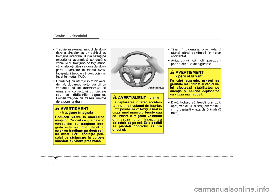 Hyundai Santa Fe 2013  Manualul de utilizare (in Romanian) Condusul vehiculului32
5 Trebuie sã exersaþi modul de abor-
dare a virajelor cu un vehicul cu
tracþiune integralã. Nu vã bazaþi pe
experienþa acumulatã conducând
vehicule cu tracþiune pe fa