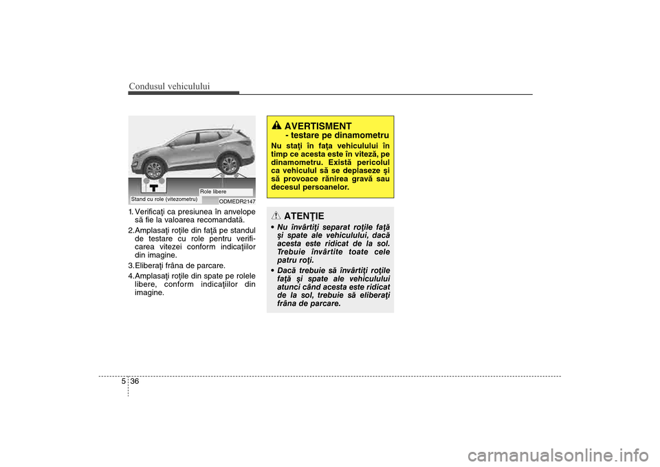 Hyundai Santa Fe 2013  Manualul de utilizare (in Romanian) Condusul vehiculului36
51. Verificaþi ca presiunea în anvelope
sã fie la valoarea recomandatã.
2.Amplasaþi roþile din faþã pe standul de testare cu role pentru verifi-
carea vitezei conform in
