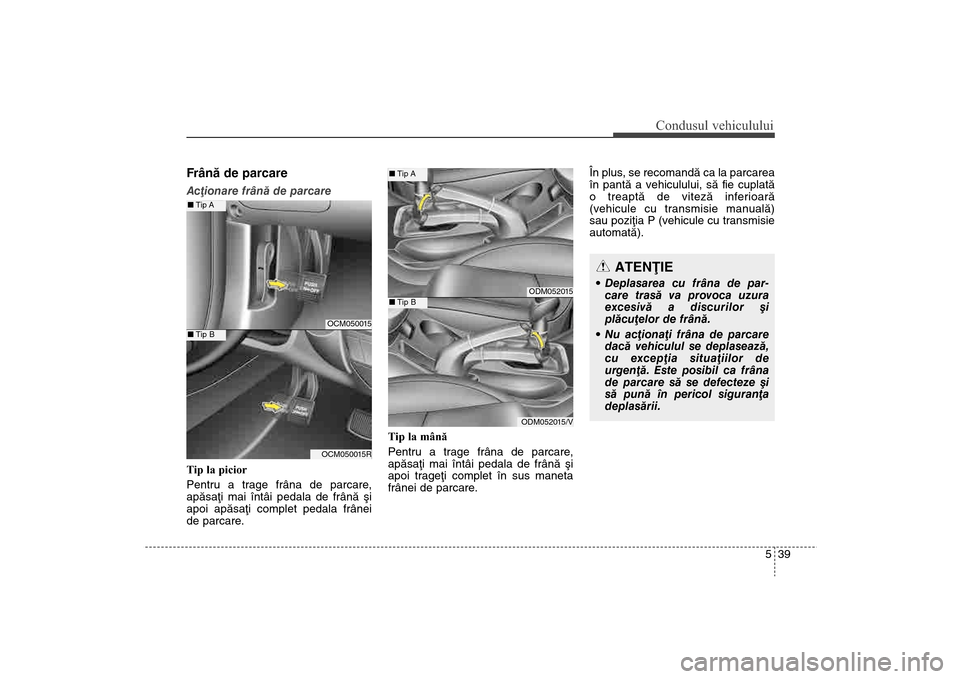 Hyundai Santa Fe 2013  Manualul de utilizare (in Romanian) 539
Condusul vehiculului
Frânã de parcare  Acþionare frânã de parcare
Tip la picior
Pentru a trage frâna de parcare,
apãsaþi mai întâi pedala de frânã ºi
apoi apãsaþi complet pedala fr