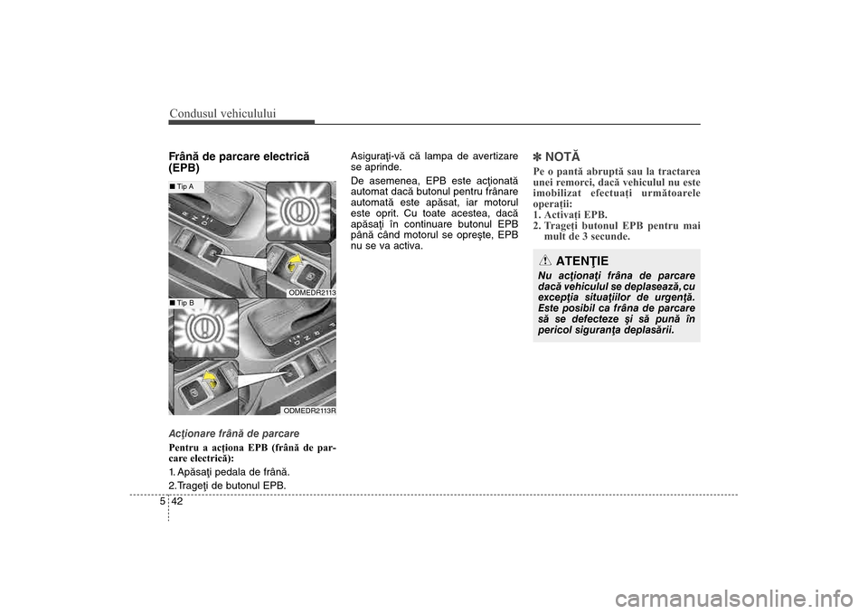 Hyundai Santa Fe 2013  Manualul de utilizare (in Romanian) Condusul vehiculului42
5Frânã de parcare electricã
(EPB)Acþionare frânã de parcare
Pentru a acţiona EPB (frână de par-
car
e electrică):
1. Apãsaþi pedala de frânã.
2.Trageþi de butonul