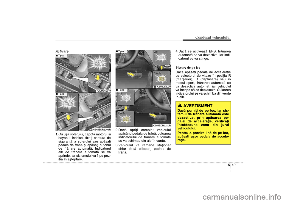 Hyundai Santa Fe 2013  Manualul de utilizare (in Romanian) 549
Condusul vehiculului
Activare
1. Cu uºa ºoferului, capota motorul ºiha yonul închise, fixaþi centura de
siguranþã a ºoferului sau apãsaþi
pedala de frânã ºi apãsaþi butonul
de frân