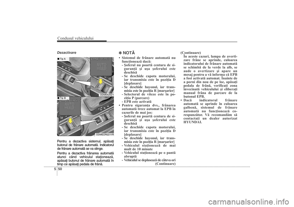 Hyundai Santa Fe 2013  Manualul de utilizare (in Romanian) Condusul vehiculului50
5Dezactivare
Pentru a dezactiva sistemul, apãsaþi
butonul de frânare automatã.
 Indicatorul
de frânare automatã se va stinge.
Pentru a dezactiva frânarea automatã
atunci