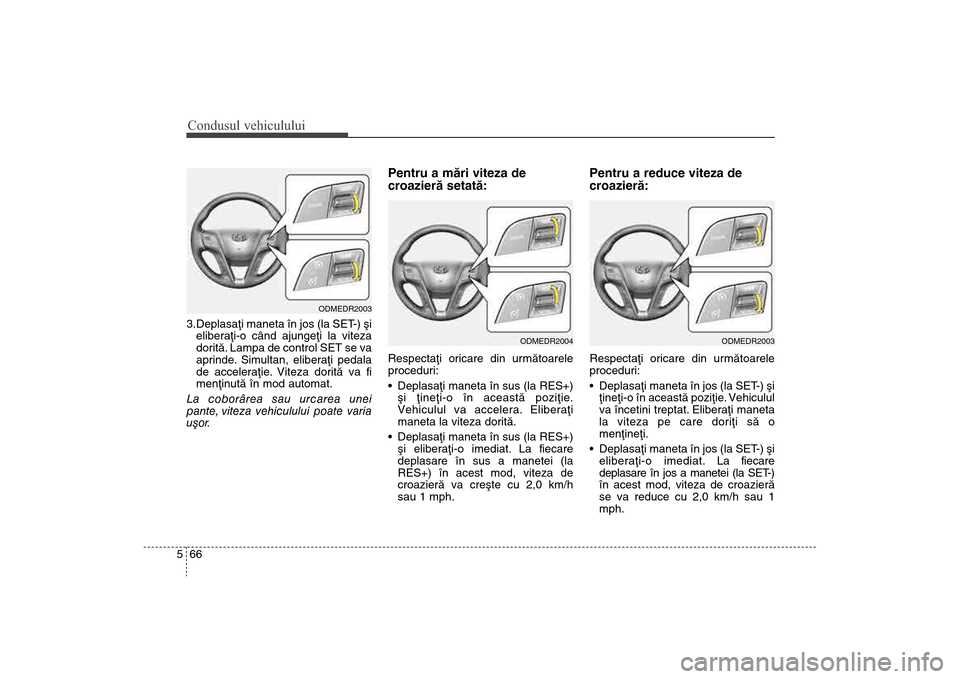 Hyundai Santa Fe 2013  Manualul de utilizare (in Romanian) Condusul vehiculului66
53.Deplasaþi maneta în jos (la SET-) ºi
eliberaþi-o când ajungeþi la viteza
doritã. Lampa de control SET se va
aprinde. Simultan, eliberaþi pedala
de acceleraþie. Vitez
