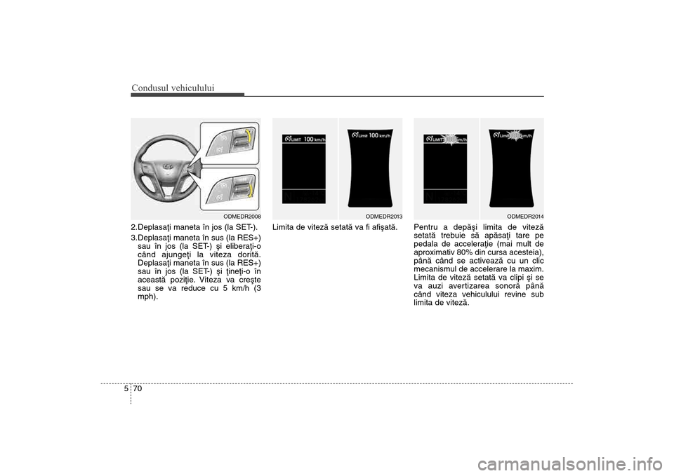 Hyundai Santa Fe 2013  Manualul de utilizare (in Romanian) Condusul vehiculului70
52.Deplasaþi maneta în jos (la SET-).
3.Deplasaþi maneta în sus (la RES+)
sau în jos (la SET-) ºi eliberaþi-o
când ajungeþi la viteza doritã.
Deplasaþi maneta în sus